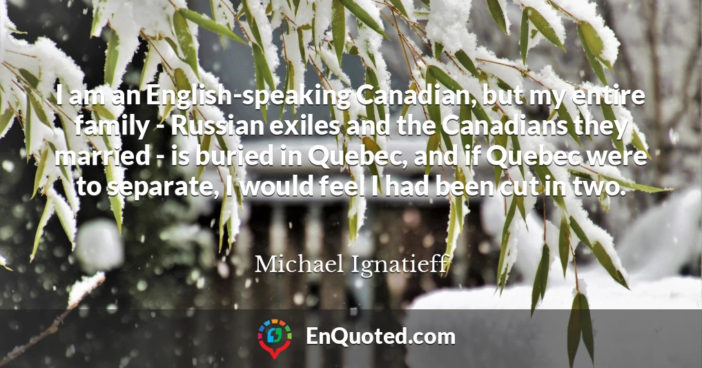 I am an English-speaking Canadian, but my entire family - Russian exiles and the Canadians they married - is buried in Quebec, and if Quebec were to separate, I would feel I had been cut in two.