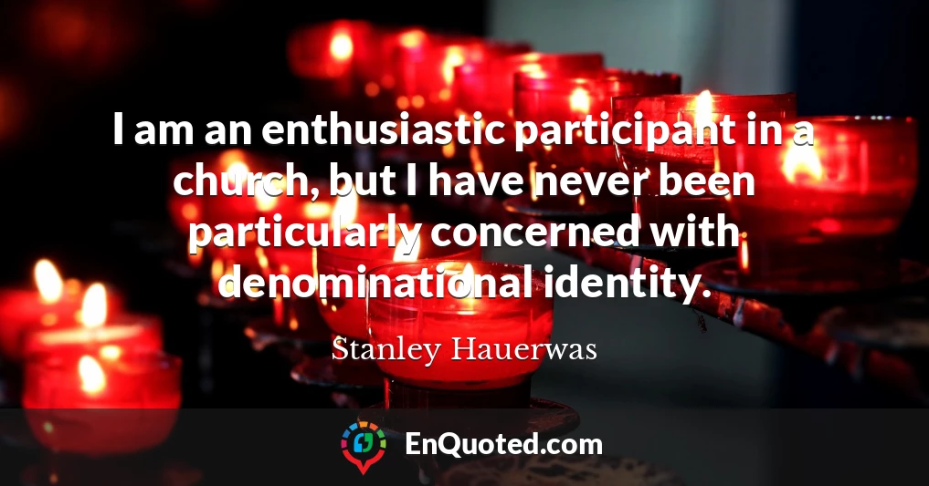 I am an enthusiastic participant in a church, but I have never been particularly concerned with denominational identity.