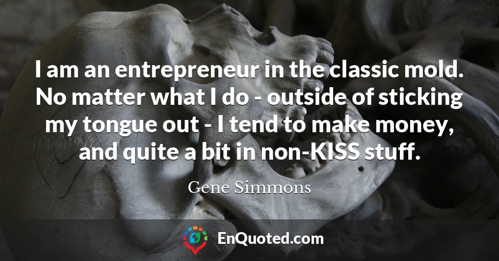 I am an entrepreneur in the classic mold. No matter what I do - outside of sticking my tongue out - I tend to make money, and quite a bit in non-KISS stuff.