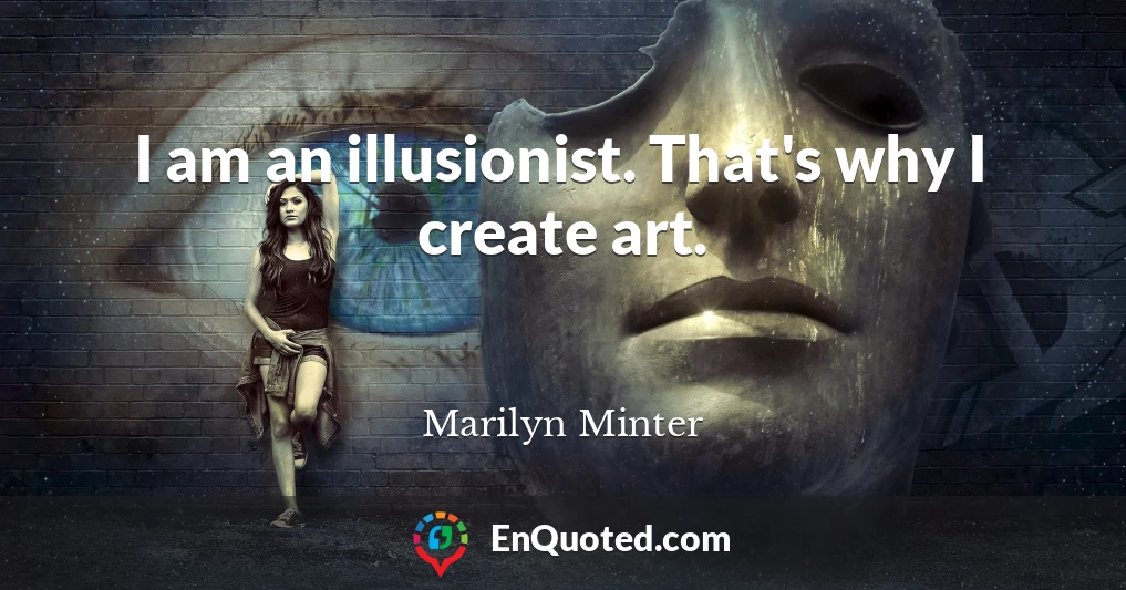 I am an illusionist. That's why I create art.