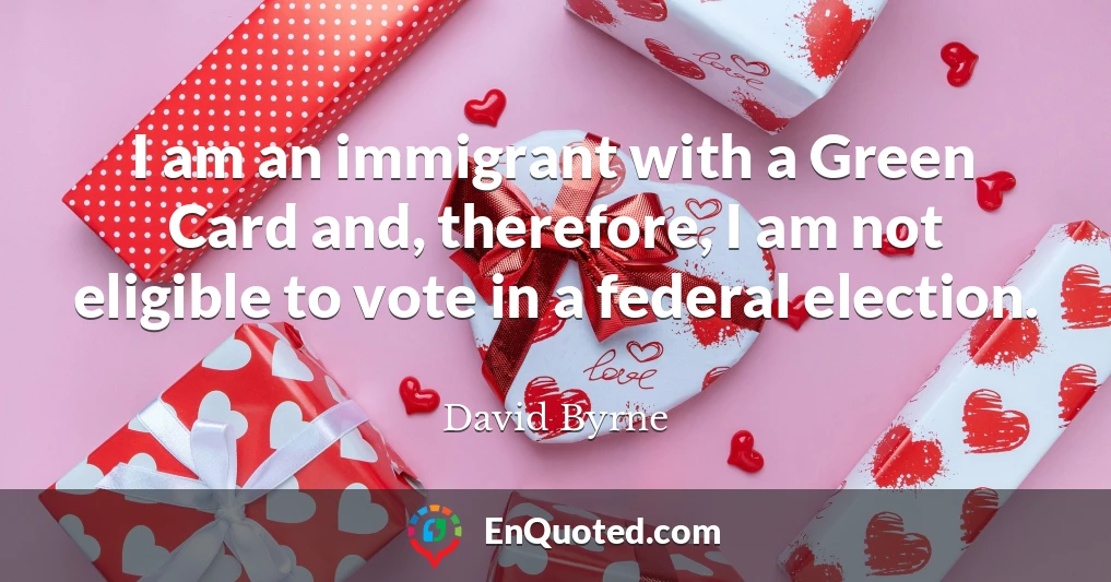 I am an immigrant with a Green Card and, therefore, I am not eligible to vote in a federal election.