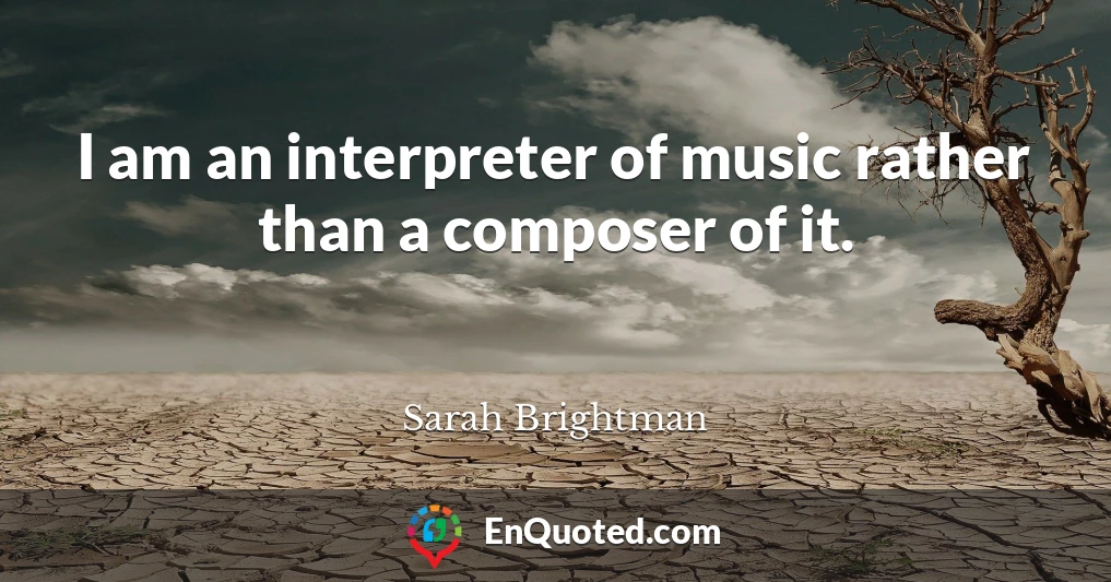I am an interpreter of music rather than a composer of it.