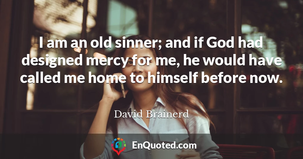 I am an old sinner; and if God had designed mercy for me, he would have called me home to himself before now.