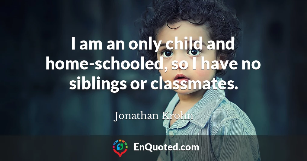I am an only child and home-schooled, so I have no siblings or classmates.