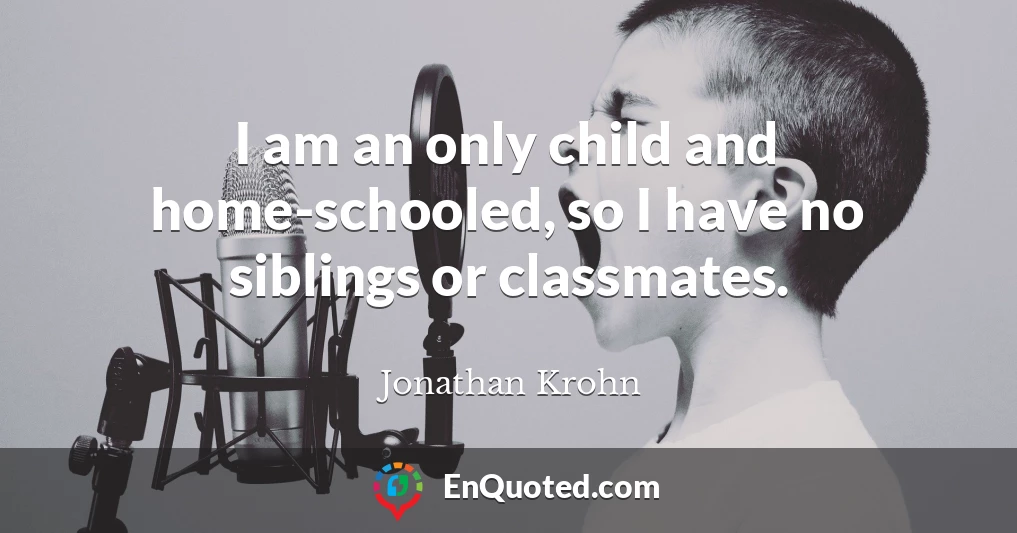 I am an only child and home-schooled, so I have no siblings or classmates.