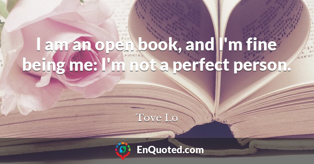 I am an open book, and I'm fine being me: I'm not a perfect person.