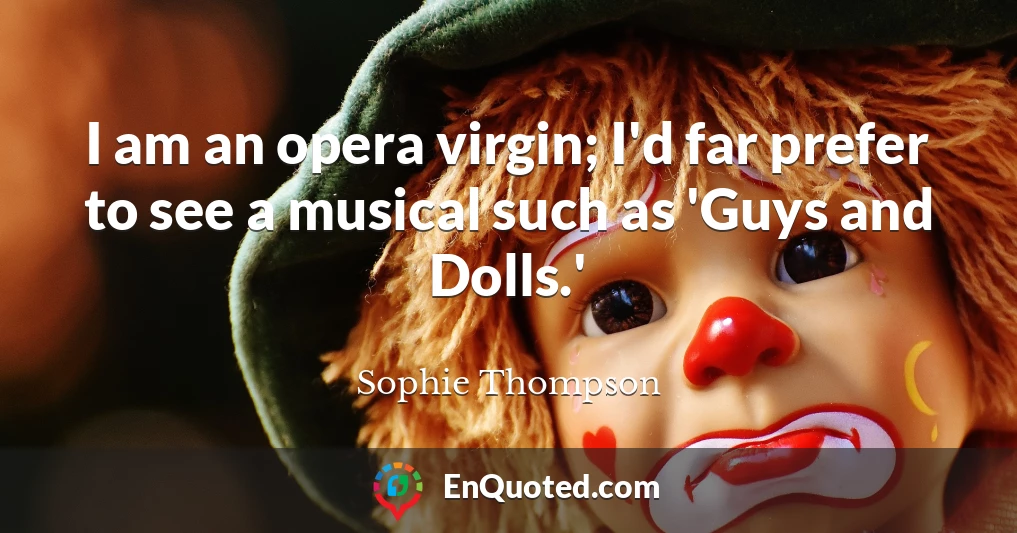 I am an opera virgin; I'd far prefer to see a musical such as 'Guys and Dolls.'