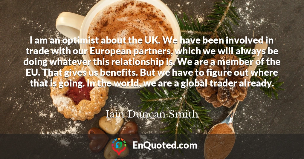I am an optimist about the UK. We have been involved in trade with our European partners, which we will always be doing whatever this relationship is. We are a member of the EU. That gives us benefits. But we have to figure out where that is going. In the world, we are a global trader already.
