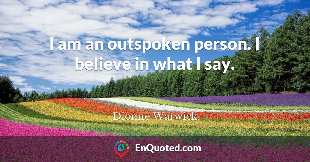 I am an outspoken person. I believe in what I say.