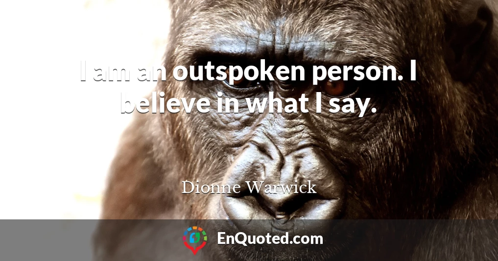 I am an outspoken person. I believe in what I say.