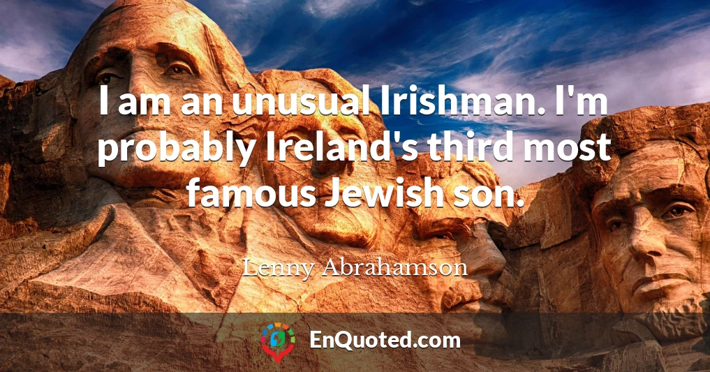 I am an unusual Irishman. I'm probably Ireland's third most famous Jewish son.