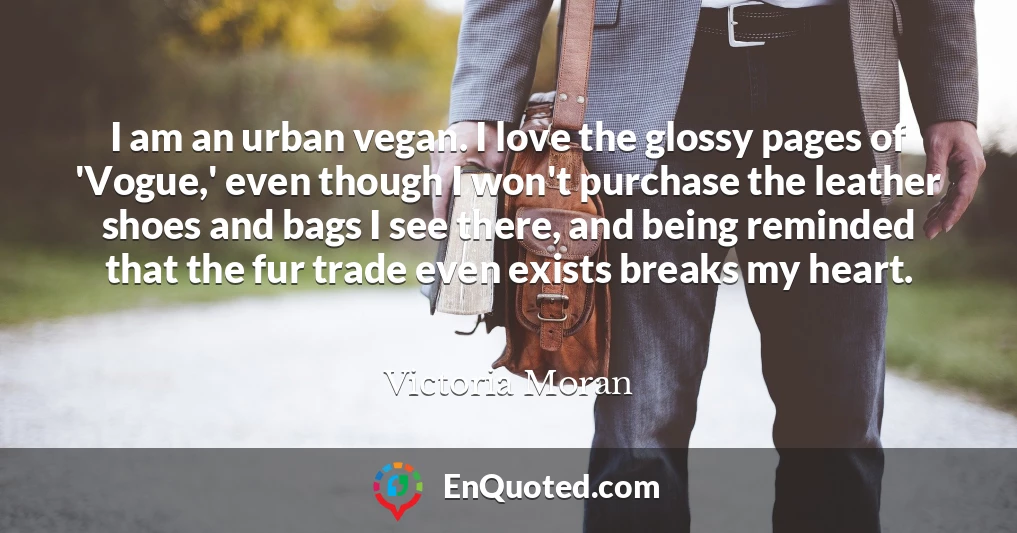 I am an urban vegan. I love the glossy pages of 'Vogue,' even though I won't purchase the leather shoes and bags I see there, and being reminded that the fur trade even exists breaks my heart.