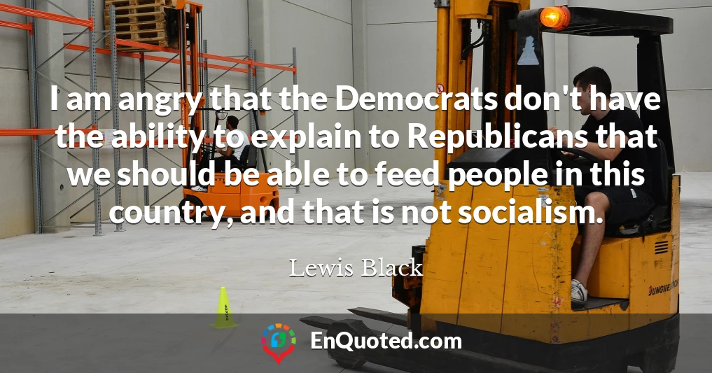 I am angry that the Democrats don't have the ability to explain to Republicans that we should be able to feed people in this country, and that is not socialism.