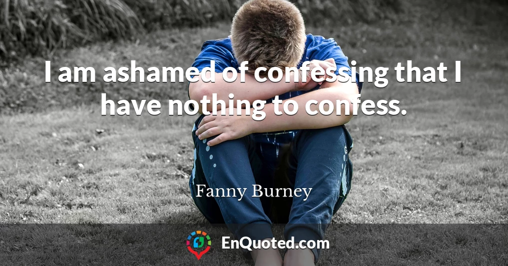 I am ashamed of confessing that I have nothing to confess.