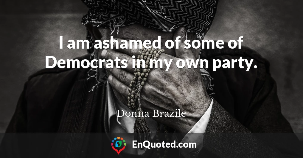 I am ashamed of some of Democrats in my own party.