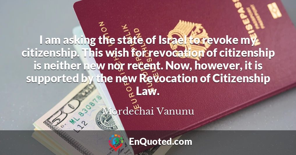 I am asking the state of Israel to revoke my citizenship. This wish for revocation of citizenship is neither new nor recent. Now, however, it is supported by the new Revocation of Citizenship Law.