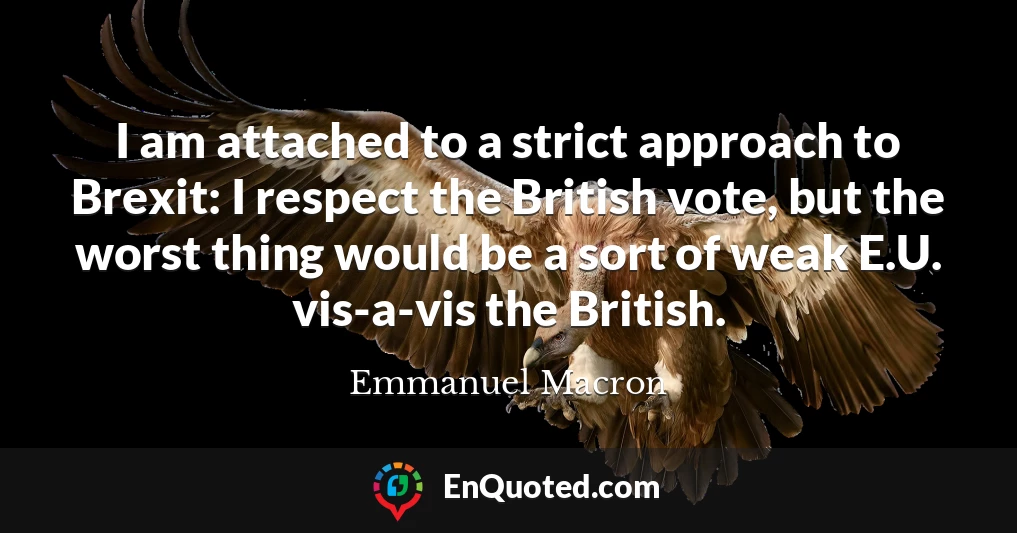 I am attached to a strict approach to Brexit: I respect the British vote, but the worst thing would be a sort of weak E.U. vis-a-vis the British.