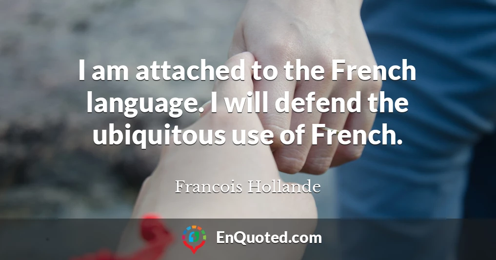 I am attached to the French language. I will defend the ubiquitous use of French.