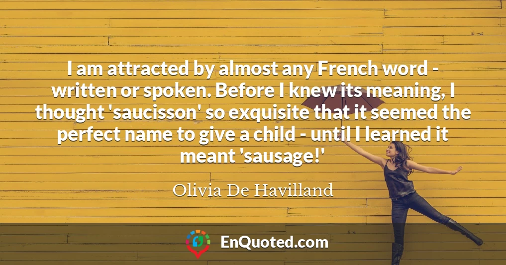 I am attracted by almost any French word - written or spoken. Before I knew its meaning, I thought 'saucisson' so exquisite that it seemed the perfect name to give a child - until I learned it meant 'sausage!'