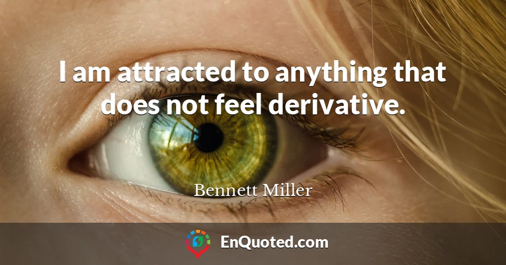 I am attracted to anything that does not feel derivative.