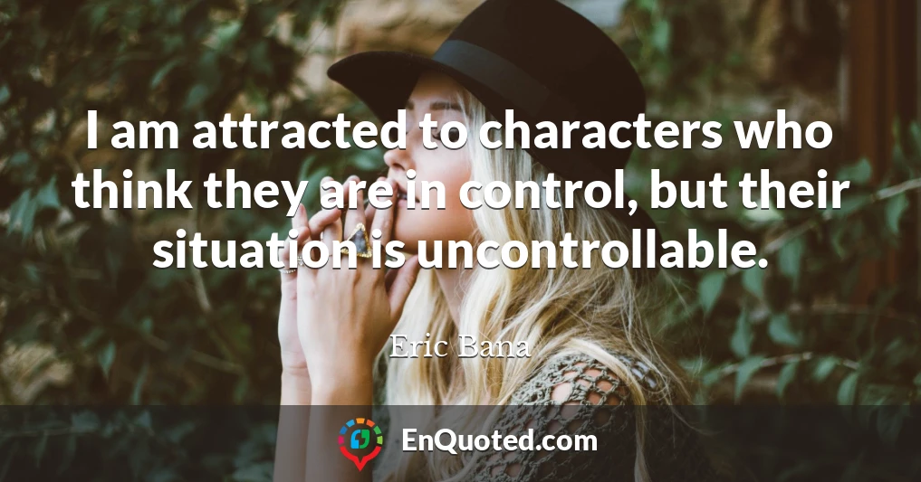 I am attracted to characters who think they are in control, but their situation is uncontrollable.