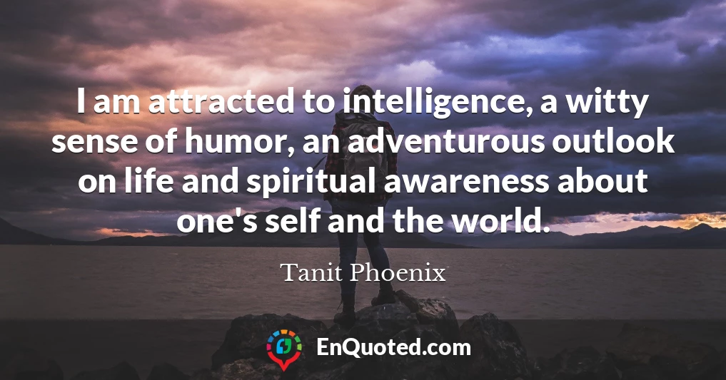 I am attracted to intelligence, a witty sense of humor, an adventurous outlook on life and spiritual awareness about one's self and the world.