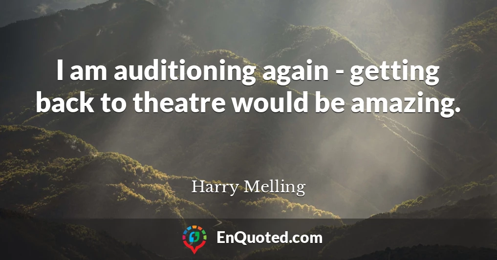 I am auditioning again - getting back to theatre would be amazing.