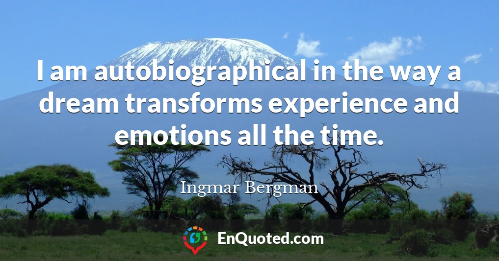 I am autobiographical in the way a dream transforms experience and emotions all the time.