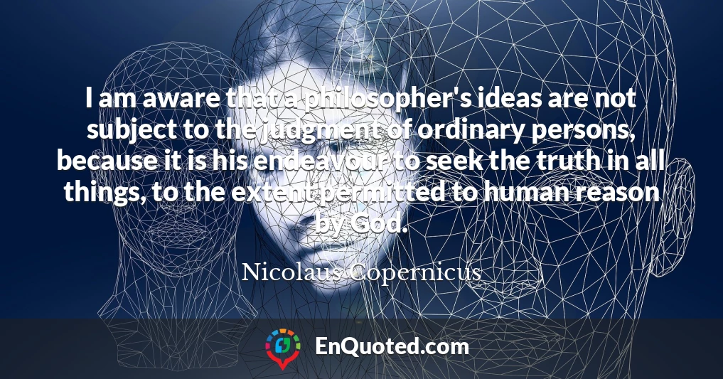 I am aware that a philosopher's ideas are not subject to the judgment of ordinary persons, because it is his endeavour to seek the truth in all things, to the extent permitted to human reason by God.