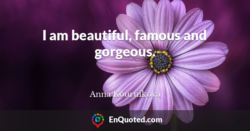 I am beautiful, famous and gorgeous.