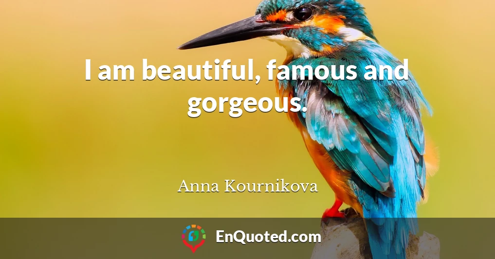 I am beautiful, famous and gorgeous.