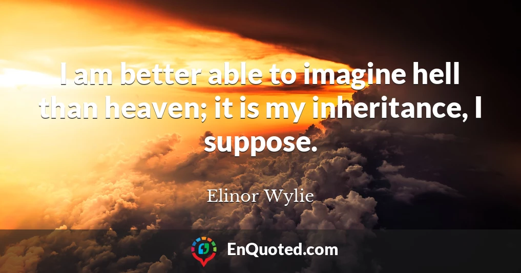 I am better able to imagine hell than heaven; it is my inheritance, I suppose.