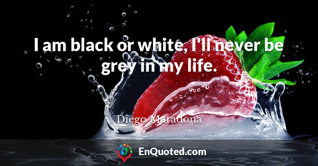 I am black or white, I'll never be grey in my life.