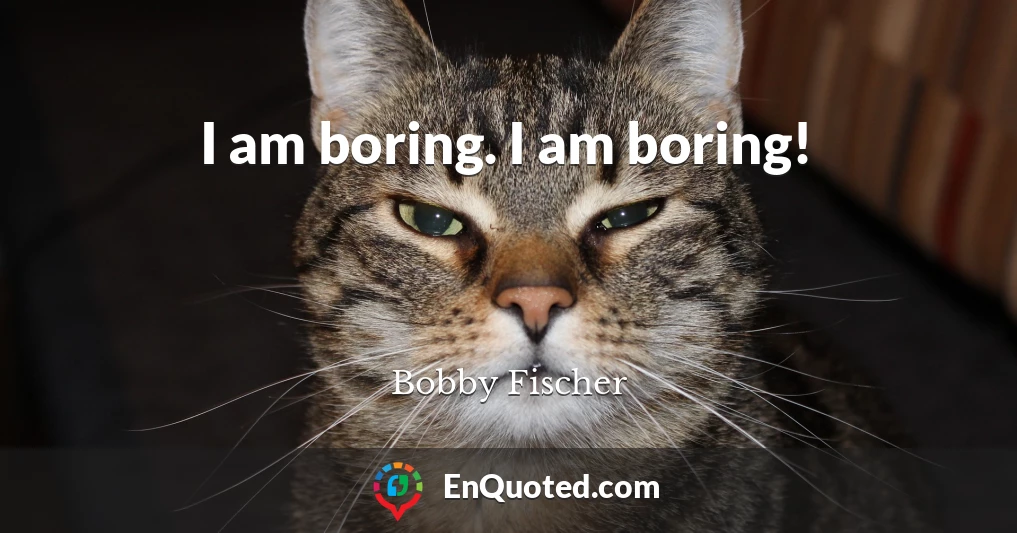 I am boring. I am boring!