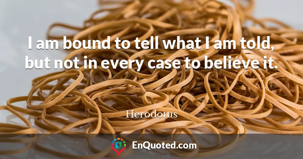 I am bound to tell what I am told, but not in every case to believe it.