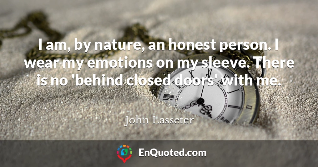 I am, by nature, an honest person. I wear my emotions on my sleeve. There is no 'behind closed doors' with me.