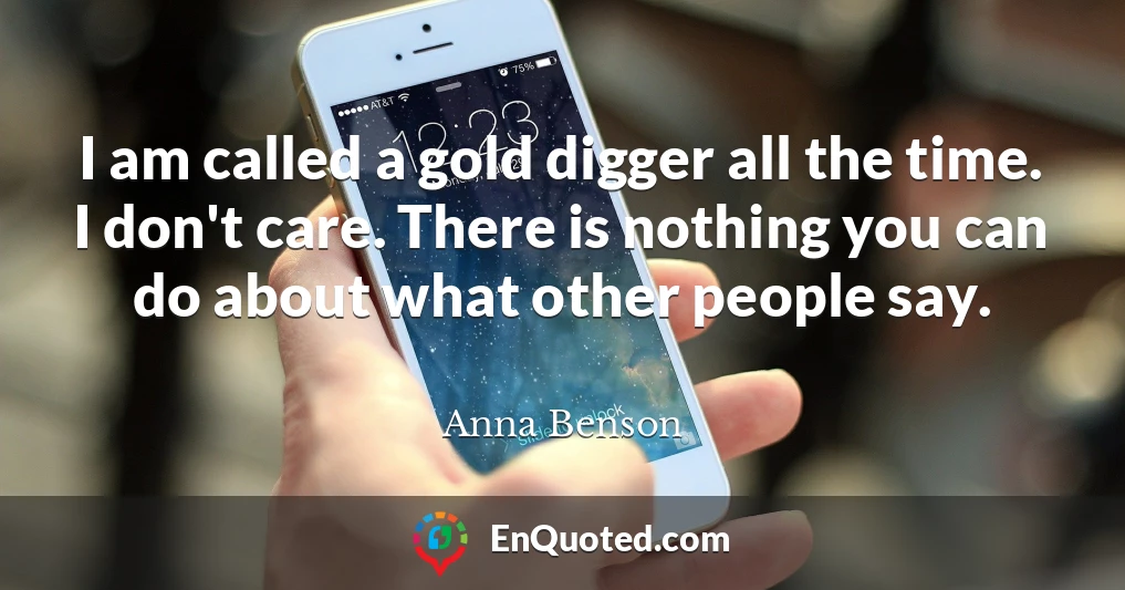 I am called a gold digger all the time. I don't care. There is nothing you can do about what other people say.
