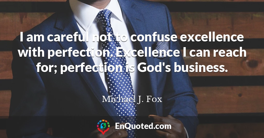 I am careful not to confuse excellence with perfection. Excellence I can reach for; perfection is God's business.