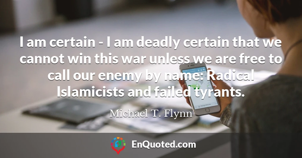 I am certain - I am deadly certain that we cannot win this war unless we are free to call our enemy by name: Radical Islamicists and failed tyrants.