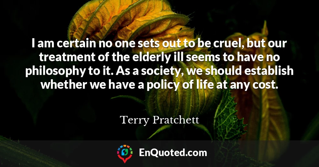 I am certain no one sets out to be cruel, but our treatment of the elderly ill seems to have no philosophy to it. As a society, we should establish whether we have a policy of life at any cost.