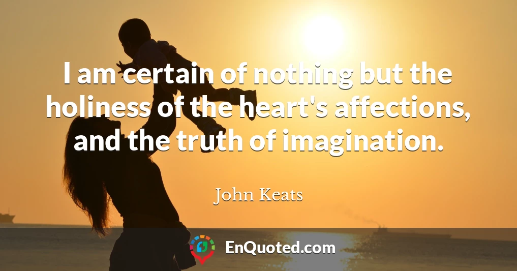 I am certain of nothing but the holiness of the heart's affections, and the truth of imagination.