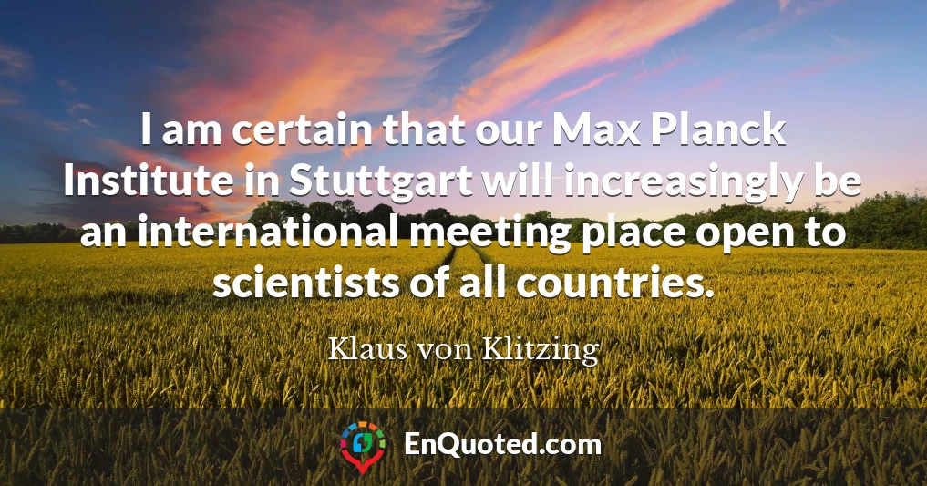 I am certain that our Max Planck Institute in Stuttgart will increasingly be an international meeting place open to scientists of all countries.