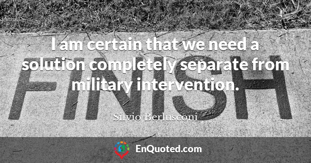 I am certain that we need a solution completely separate from military intervention.
