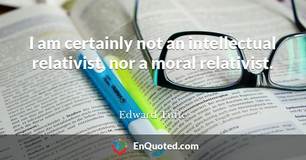 I am certainly not an intellectual relativist, nor a moral relativist.