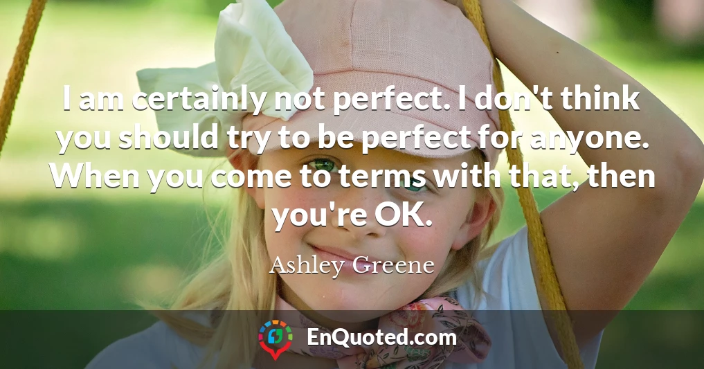 I am certainly not perfect. I don't think you should try to be perfect for anyone. When you come to terms with that, then you're OK.