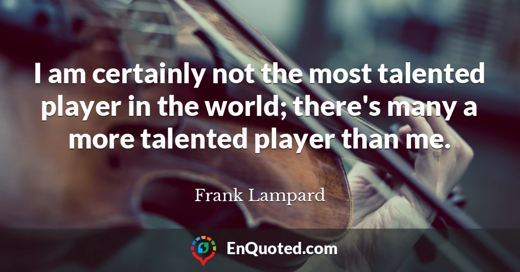 I am certainly not the most talented player in the world; there's many a more talented player than me.