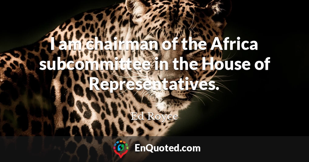 I am chairman of the Africa subcommittee in the House of Representatives.