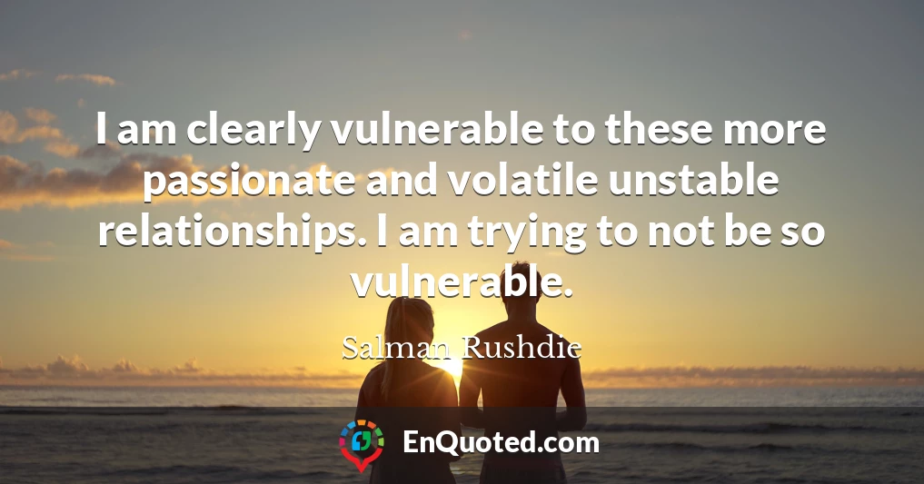 I am clearly vulnerable to these more passionate and volatile unstable relationships. I am trying to not be so vulnerable.