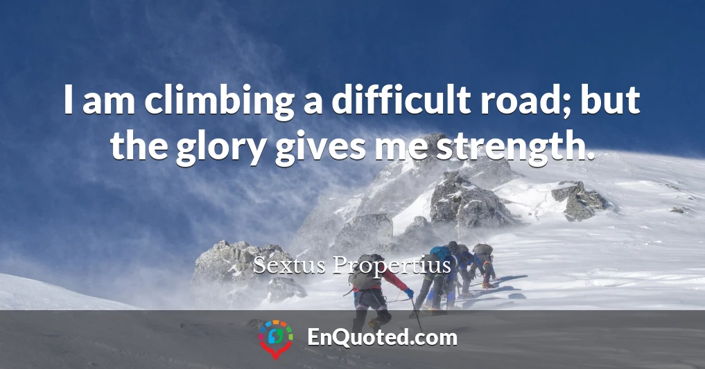 I am climbing a difficult road; but the glory gives me strength.