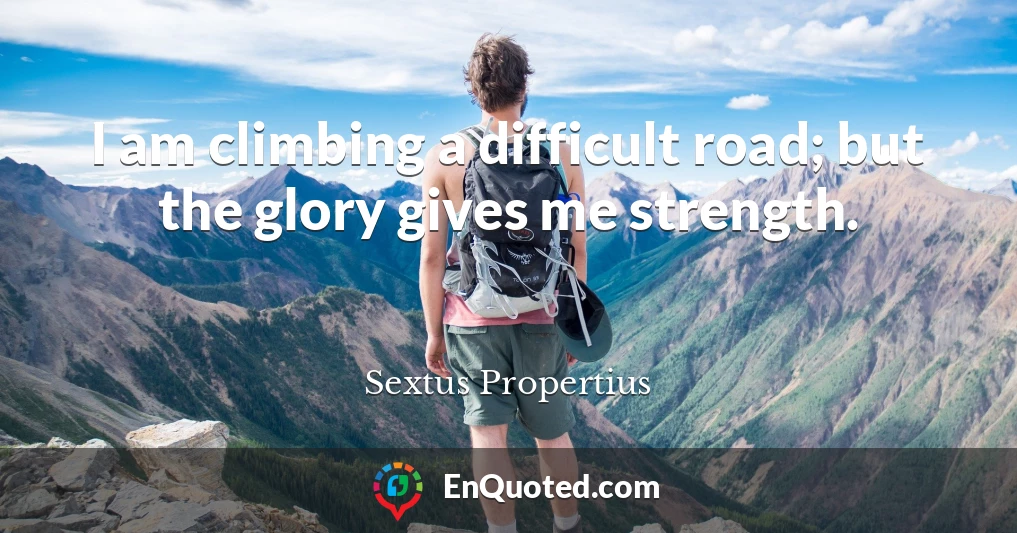 I am climbing a difficult road; but the glory gives me strength.